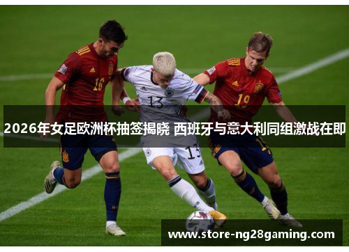 2026年女足欧洲杯抽签揭晓 西班牙与意大利同组激战在即 2026年女足欧洲杯抽签揭晓 西班牙与意大利同组激战在即
