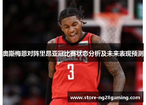 奥斯梅恩对阵里昂亚冠比赛状态分析及未来表现预测 奥斯梅恩对阵里昂亚冠比赛状态分析及未来表现预测
