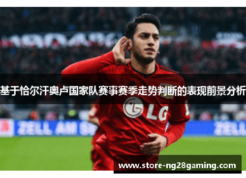 基于恰尔汗奥卢国家队赛事赛季走势判断的表现前景分析